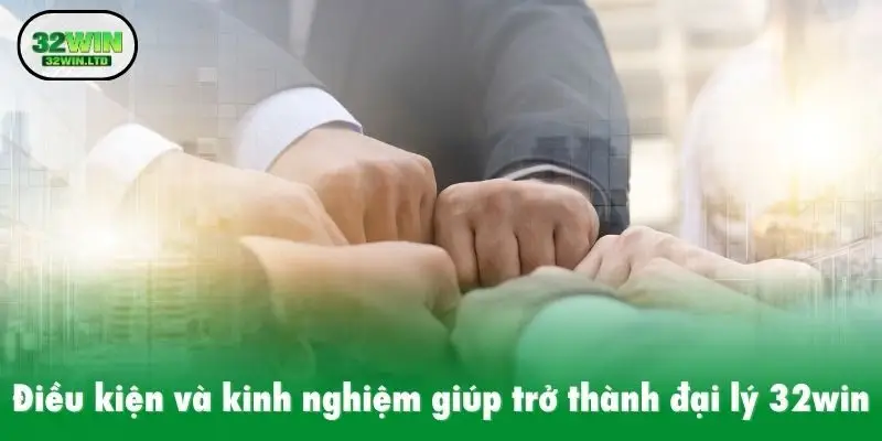 Điều kiện và kinh nghiệm giúp trở thành đại lý 32win